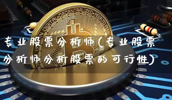 专业股票分析师(专业股票分析师分析股票的可行性)_https://www.jyywjc.com_上交所_第1张