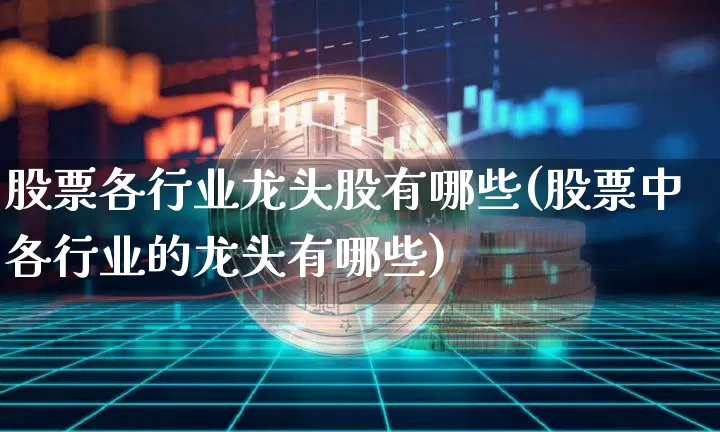 股票各行业龙头股有哪些(股票中各行业的龙头有哪些)_https://www.jyywjc.com_股票_第1张