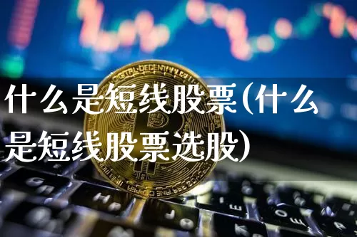 什么是短线股票(什么是短线股票选股)_https://www.jyywjc.com_股票价格_第1张