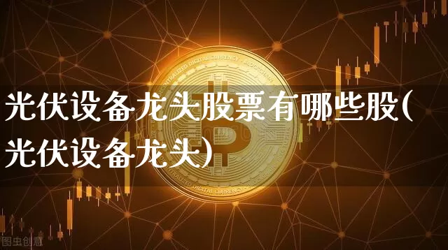 光伏设备龙头股票有哪些股(光伏设备龙头)_https://www.jyywjc.com_股票_第1张