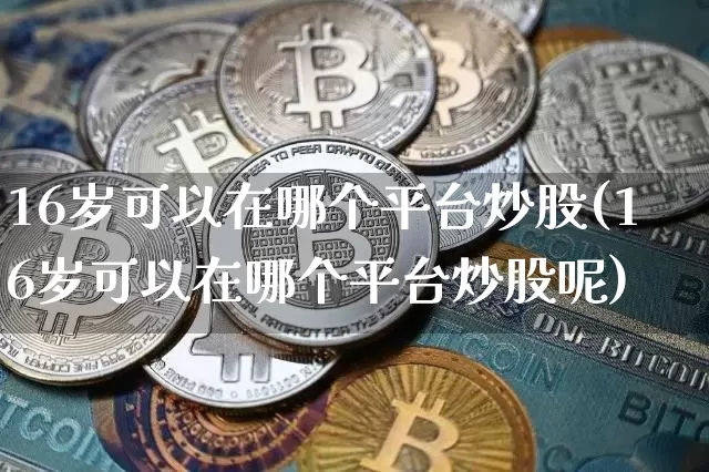 16岁可以在哪个平台炒股(16岁可以在哪个平台炒股呢)_https://www.jyywjc.com_股票趋势_第1张
