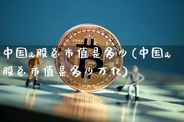 中国a股总市值是多少(中国a股总市值是多少万亿)_https://www.jyywjc.com_科创板_第1张