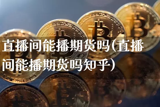 直播间能播期货吗(直播间能播期货吗知乎)_https://www.jyywjc.com_股票趋势_第1张