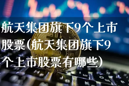 航天集团旗下9个上市股票(航天集团旗下9个上市股票有哪些)_https://www.jyywjc.com_股票行情_第1张