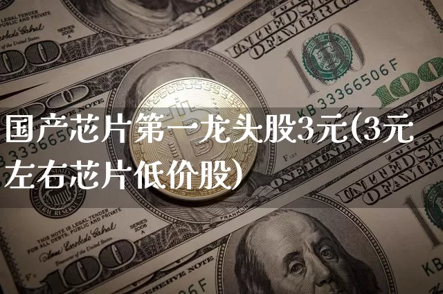 国产芯片第一龙头股3元(3元左右芯片低价股)_https://www.jyywjc.com_股票趋势_第1张