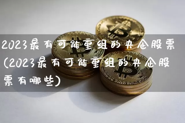 2023最有可能重组的央企股票(2023最有可能重组的央企股票有哪些)_https://www.jyywjc.com_股票趋势_第1张