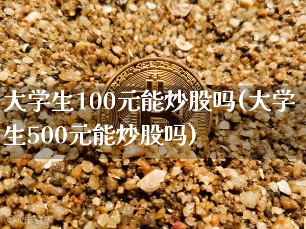 大学生100元能炒股吗(大学生500元能炒股吗)_https://www.jyywjc.com_股票趋势_第1张