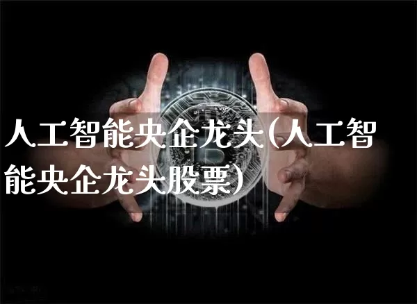 人工智能央企龙头(人工智能央企龙头股票)_https://www.jyywjc.com_股票板块_第1张