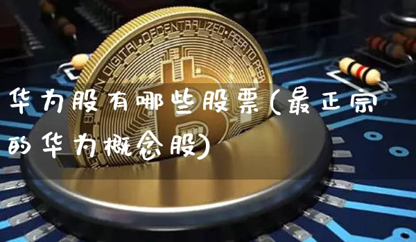 华为股有哪些股票(最正宗的华为概念股)_https://www.jyywjc.com_科创板_第1张