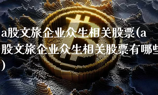 a股文旅企业众生相关股票(a股文旅企业众生相关股票有哪些)_https://www.jyywjc.com_股票趋势_第1张