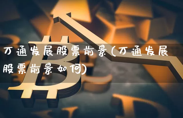 万通发展股票前景(万通发展股票前景如何)_https://www.jyywjc.com_股票_第1张