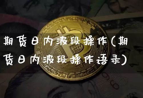 期货日内波段操作(期货日内波段操作语录)_https://www.jyywjc.com_股票趋势_第1张