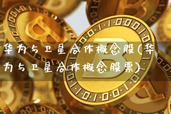 华为与卫星合作概念股(华为与卫星合作概念股票)_https://www.jyywjc.com_科创板_第1张
