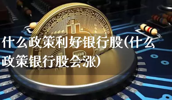 什么政策利好银行股(什么政策银行股会涨)_https://www.jyywjc.com_股票价格_第1张