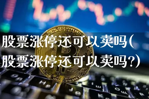 股票涨停还可以卖吗(股票涨停还可以卖吗?)_https://www.jyywjc.com_股票行情_第1张