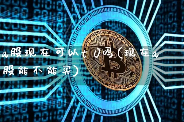 a股现在可以t 0吗(现在a股能不能买)_https://www.jyywjc.com_创业板_第1张