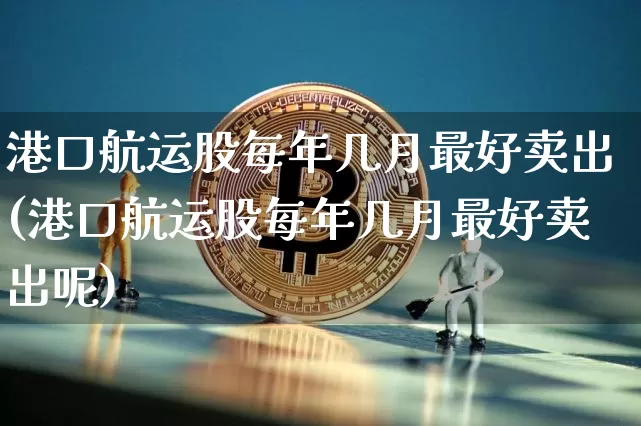 港口航运股每年几月最好卖出(港口航运股每年几月最好卖出呢)_https://www.jyywjc.com_股票趋势_第1张