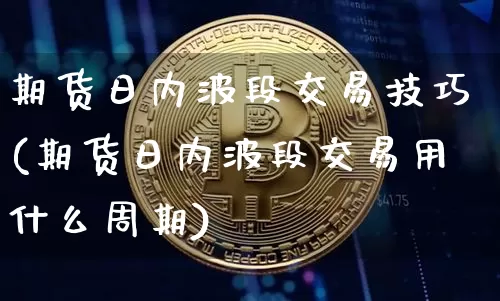期货日内波段交易技巧(期货日内波段交易用什么周期)_https://www.jyywjc.com_股票趋势_第1张