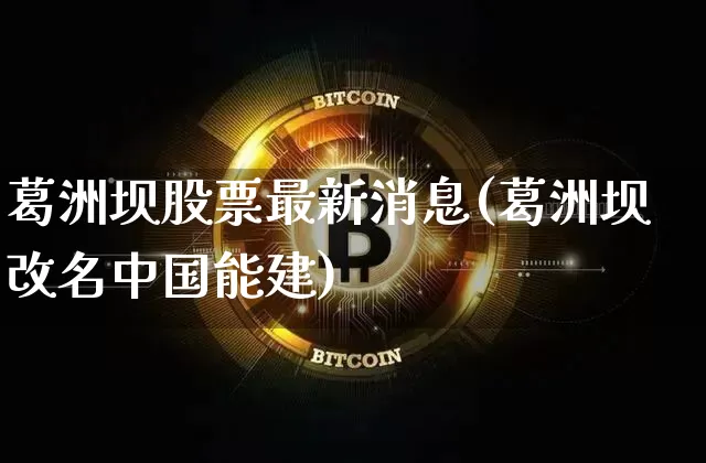 葛洲坝股票最新消息(葛洲坝改名中国能建)_https://www.jyywjc.com_股票板块_第1张