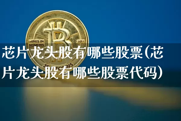 芯片龙头股有哪些股票(芯片龙头股有哪些股票代码)_https://www.jyywjc.com_股票行情_第1张