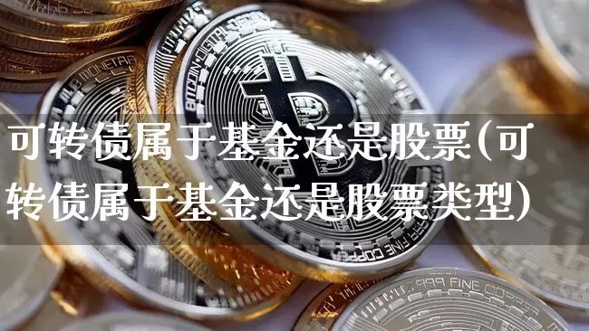 可转债属于基金还是股票(可转债属于基金还是股票类型)_https://www.jyywjc.com_股票_第1张