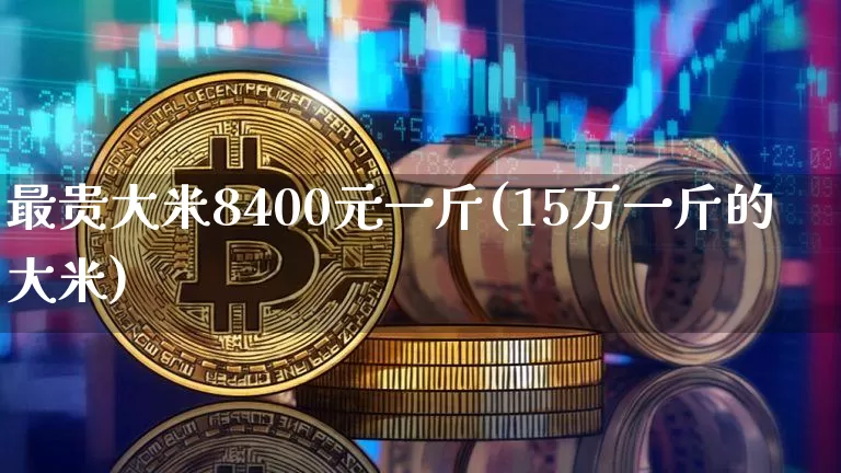 最贵大米8400元一斤(15万一斤的大米)_https://www.jyywjc.com_股票行情_第1张