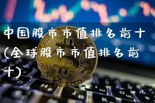 中国股市市值排名前十(全球股市市值排名前十)_https://www.jyywjc.com_上交所_第1张