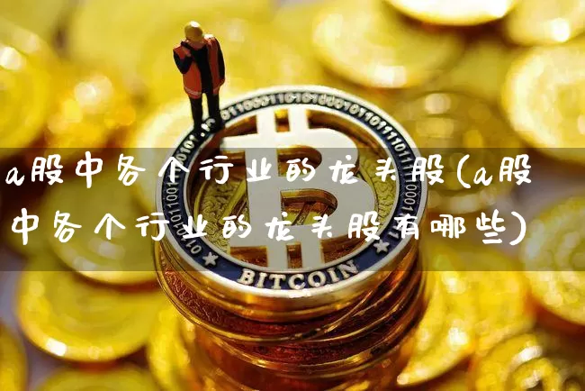 a股中各个行业的龙头股(a股中各个行业的龙头股有哪些)_https://www.jyywjc.com_北交所_第1张