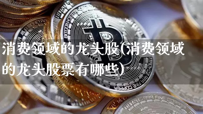 消费领域的龙头股(消费领域的龙头股票有哪些)_https://www.jyywjc.com_创业板_第1张