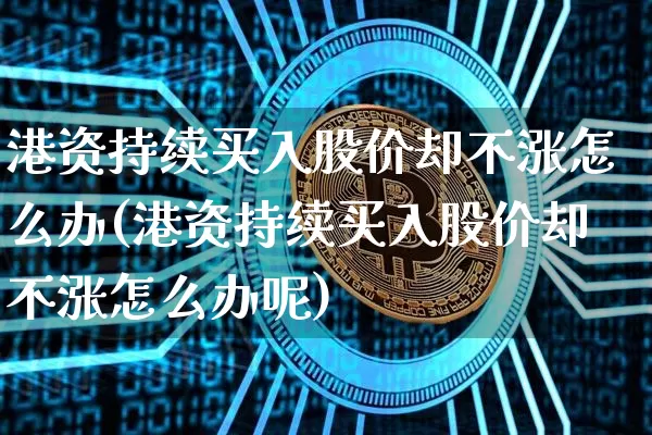港资持续买入股价却不涨怎么办(港资持续买入股价却不涨怎么办呢)_https://www.jyywjc.com_股票趋势_第1张
