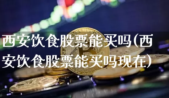 西安饮食股票能买吗(西安饮食股票能买吗现在)_https://www.jyywjc.com_股票_第1张