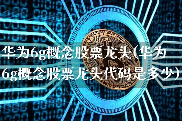 华为6g概念股票龙头(华为6g概念股票龙头代码是多少)_https://www.jyywjc.com_上交所_第1张