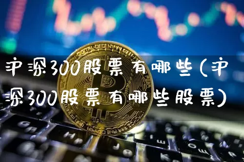 沪深300股票有哪些(沪深300股票有哪些股票)_https://www.jyywjc.com_股票价格_第1张
