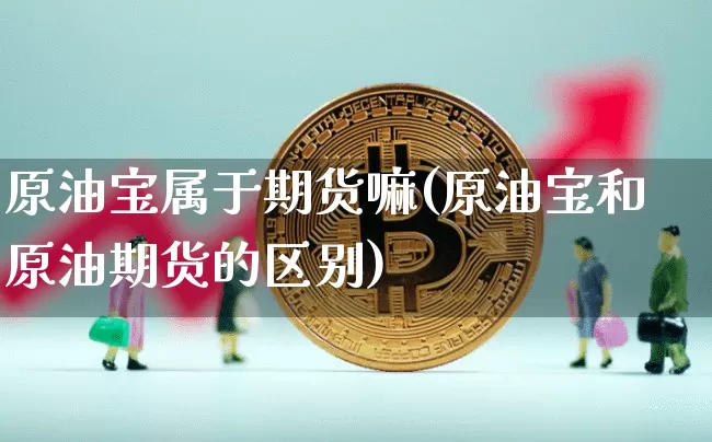 原油宝属于期货嘛(原油宝和原油期货的区别)_https://www.jyywjc.com_股票行情_第1张