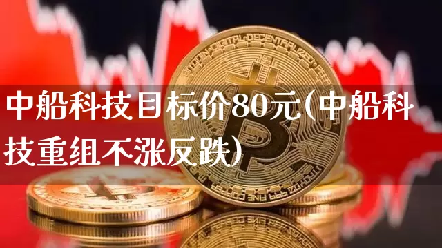 中船科技目标价80元(中船科技重组不涨反跌)_https://www.jyywjc.com_股票板块_第1张