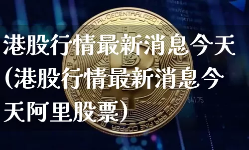 港股行情最新消息今天(港股行情最新消息今天阿里股票)_https://www.jyywjc.com_创业板_第1张