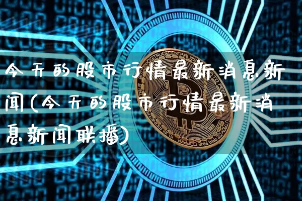 今天的股市行情最新消息新闻(今天的股市行情最新消息新闻联播)_https://www.jyywjc.com_股票价格_第1张
