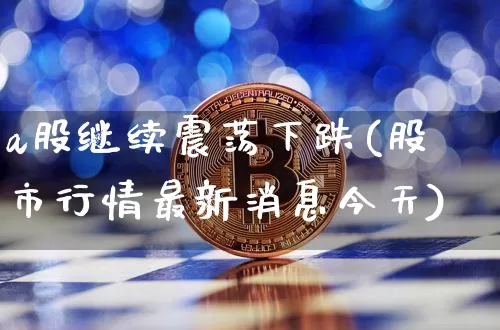a股继续震荡下跌(股市行情最新消息今天)_https://www.jyywjc.com_股票_第1张