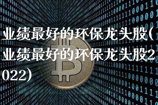 业绩最好的环保龙头股(业绩最好的环保龙头股2022)_https://www.jyywjc.com_股票价格_第1张