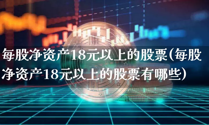 每股净资产18元以上的股票(每股净资产18元以上的股票有哪些)_https://www.jyywjc.com_科创板_第1张