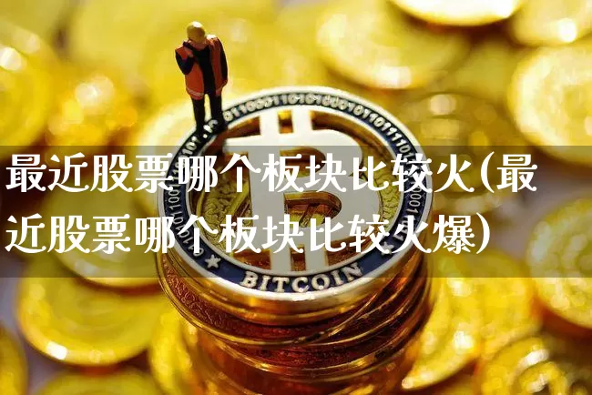 最近股票哪个板块比较火(最近股票哪个板块比较火爆)_https://www.jyywjc.com_上交所_第1张