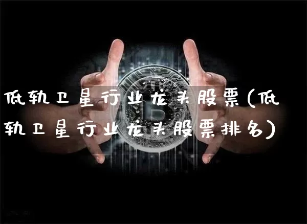 低轨卫星行业龙头股票(低轨卫星行业龙头股票排名)_https://www.jyywjc.com_股票价格_第1张