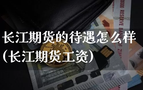 长江期货的待遇怎么样(长江期货工资)_https://www.jyywjc.com_上交所_第1张