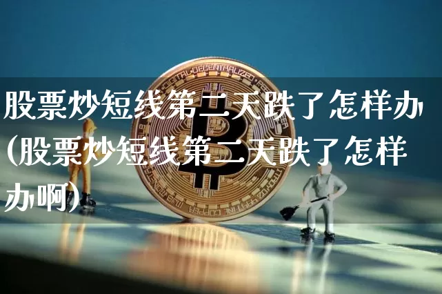 股票炒短线第二天跌了怎样办(股票炒短线第二天跌了怎样办啊)_https://www.jyywjc.com_股票行情_第1张