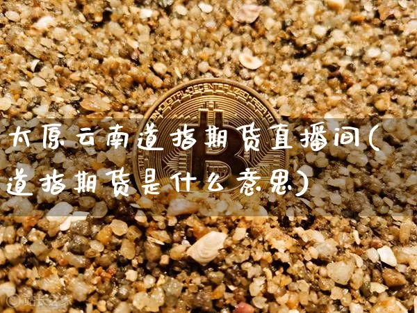 太原云南道指期货直播间(道指期货是什么意思)_https://www.jyywjc.com_科创板_第1张