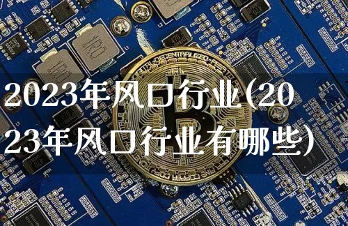 2023年风口行业(2023年风口行业有哪些)_https://www.jyywjc.com_股票板块_第1张