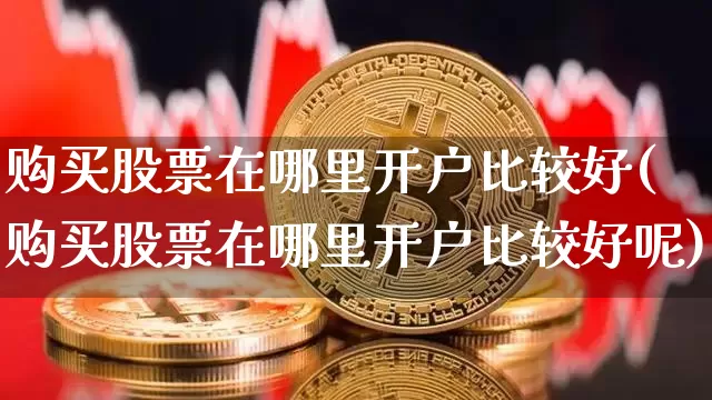购买股票在哪里开户比较好(购买股票在哪里开户比较好呢)_https://www.jyywjc.com_股票趋势_第1张