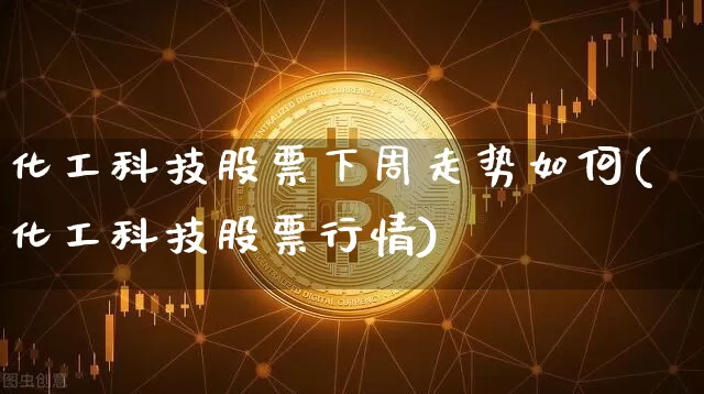 化工科技股票下周走势如何(化工科技股票行情)_https://www.jyywjc.com_股票板块_第1张