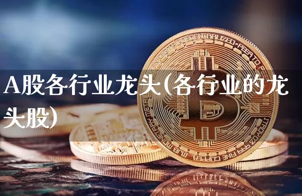 A股各行业龙头(各行业的龙头股)_https://www.jyywjc.com_北交所_第1张