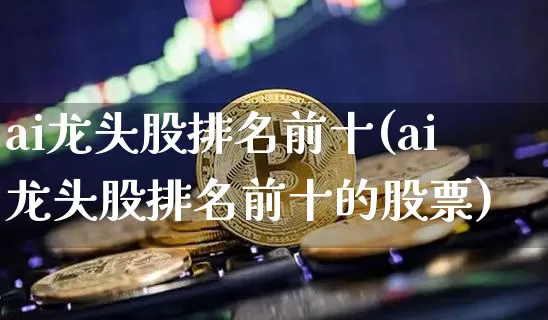 ai龙头股排名前十(ai龙头股排名前十的股票)_https://www.jyywjc.com_股票_第1张